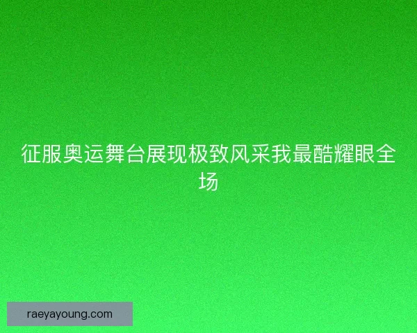 征服奥运舞台展现极致风采我最酷耀眼全场